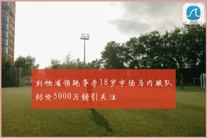 利物浦领跑争夺18岁中场马内狼队标价5000万镑引关注