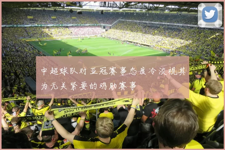 中超球队对亚冠赛事态度冷淡视其为无关紧要的鸡肋赛事