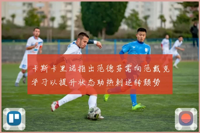 卡斯卡里诺指出范德芬需向范戴克学习以提升状态助热刺逆转颓势