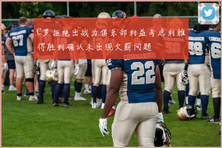 C罗拒绝出战为俱乐部利益考虑利雅得胜利确认未出现欠薪问题
