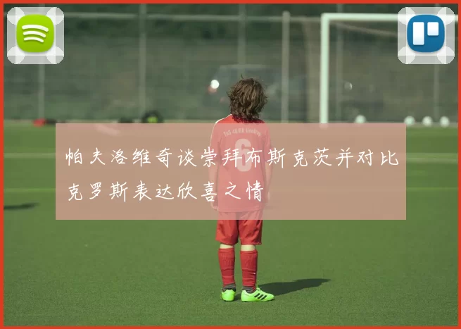 帕夫洛维奇谈崇拜布斯克茨并对比克罗斯表达欣喜之情