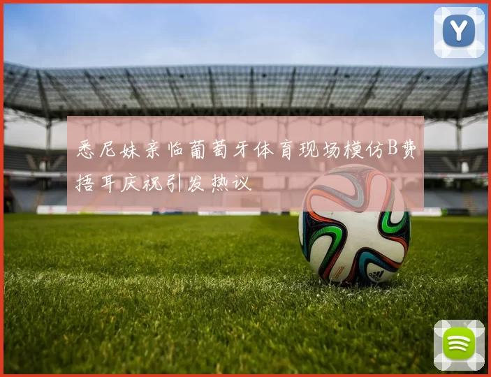 悉尼妹亲临葡萄牙体育现场模仿B费捂耳庆祝引发热议