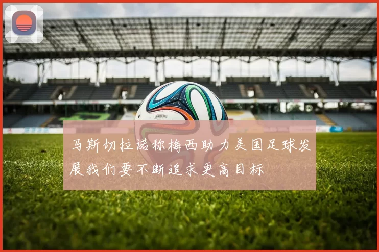 马斯切拉诺称梅西助力美国足球发展我们要不断追求更高目标