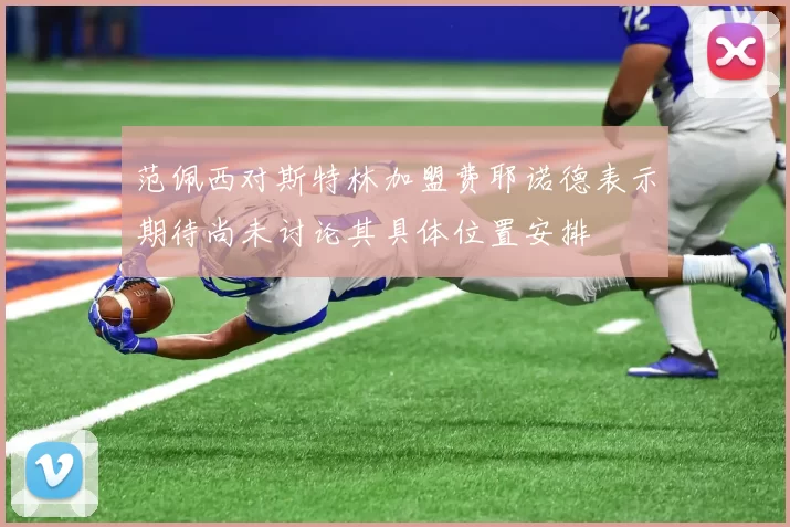 范佩西对斯特林加盟费耶诺德表示期待尚未讨论其具体位置安排