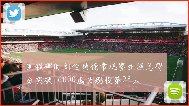里程碑时刻伦纳德常规赛生涯总得分突破16000成为现役第25人