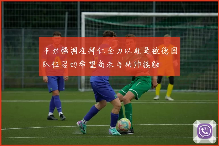 卡尔强调在拜仁全力以赴是被德国队征召的希望尚未与纳帅接触