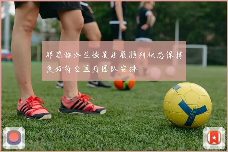 邓恩称加兰恢复进展顺利状态保持良好符合医疗团队安排