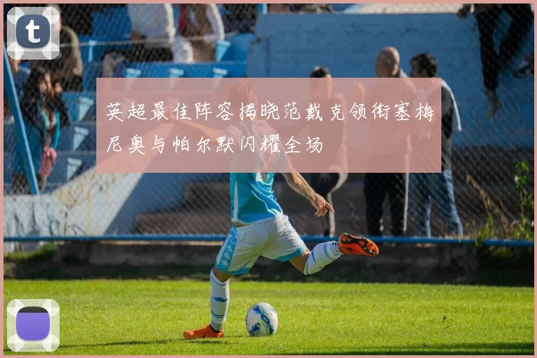 英超最佳阵容揭晓范戴克领衔塞梅尼奥与帕尔默闪耀全场