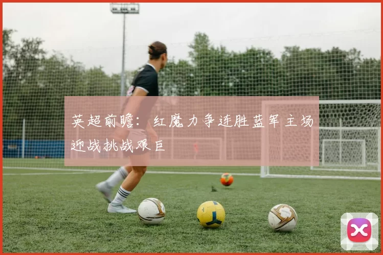 英超前瞻：红魔力争连胜蓝军主场迎战挑战艰巨