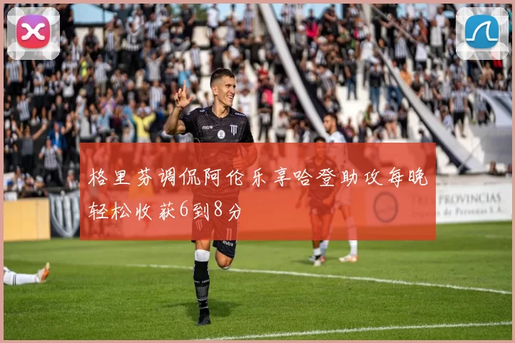 格里芬调侃阿伦乐享哈登助攻每晚轻松收获6到8分