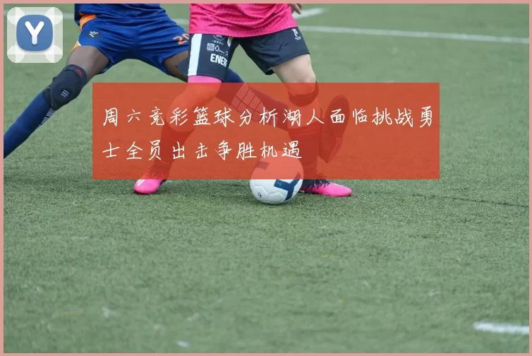 周六竞彩篮球分析湖人面临挑战勇士全员出击争胜机遇