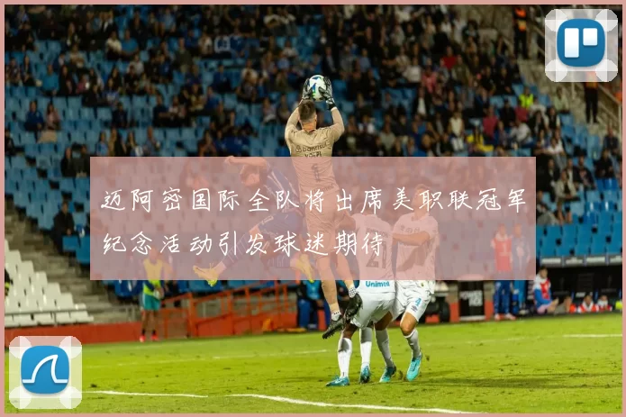 迈阿密国际全队将出席美职联冠军纪念活动引发球迷期待