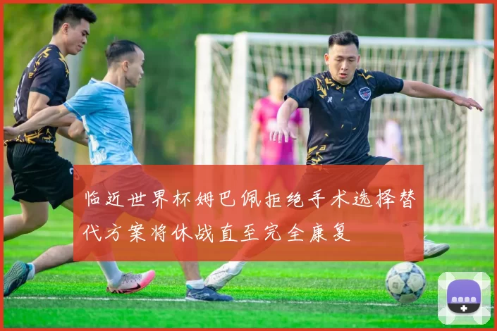 临近世界杯姆巴佩拒绝手术选择替代方案将休战直至完全康复