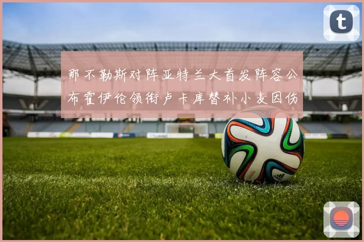 那不勒斯对阵亚特兰大首发阵容公布霍伊伦领衔卢卡库替补小麦因伤缺阵