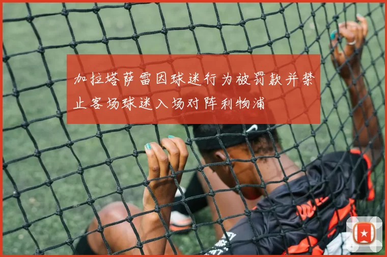加拉塔萨雷因球迷行为被罚款并禁止客场球迷入场对阵利物浦