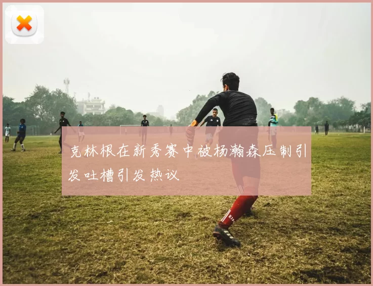 克林根在新秀赛中被杨瀚森压制引发吐槽引发热议