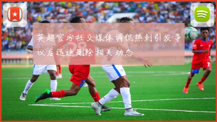 英超官方社交媒体调侃热刺引发争议后迅速删除相关动态