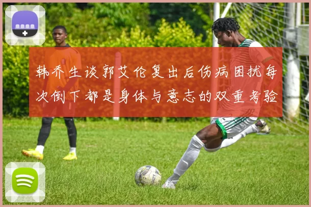 韩乔生谈郭艾伦复出后伤病困扰每次倒下都是身体与意志的双重考验