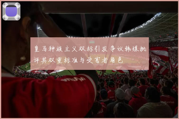 皇马种族主义双标引发争议韩媒批评其双重标准与受害者角色