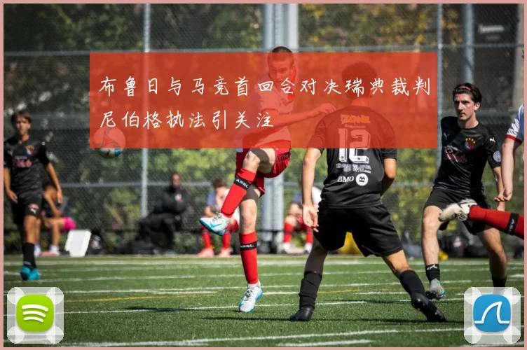布鲁日与马竞首回合对决瑞典裁判尼伯格执法引关注