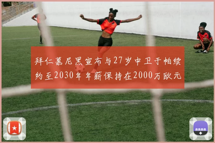 拜仁慕尼黑宣布与27岁中卫于帕续约至2030年年薪保持在2000万欧元不变