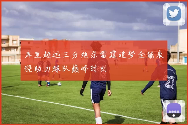 库里超远三分绝杀雷霆追梦全能表现助力球队巅峰时刻