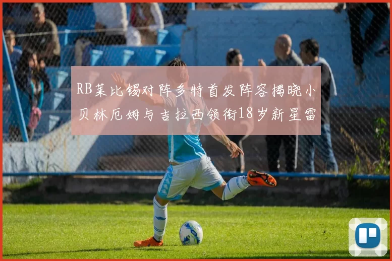 RB莱比锡对阵多特首发阵容揭晓小贝林厄姆与吉拉西领衔18岁新星雷吉亚尼出战