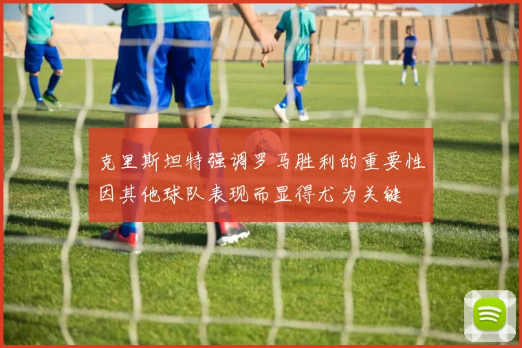 克里斯坦特强调罗马胜利的重要性因其他球队表现而显得尤为关键
