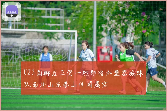 U23国脚后卫贺一然即将加盟蓉城球队而非山东泰山传闻属实