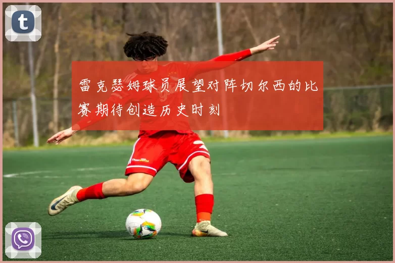 雷克瑟姆球员展望对阵切尔西的比赛期待创造历史时刻