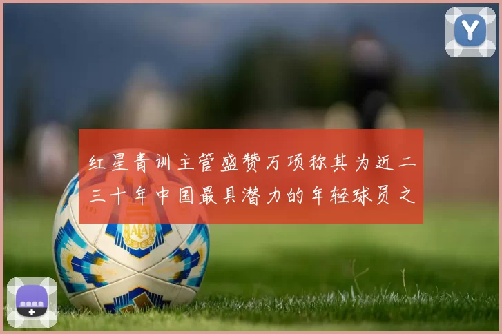 红星青训主管盛赞万项称其为近二三十年中国最具潜力的年轻球员之一