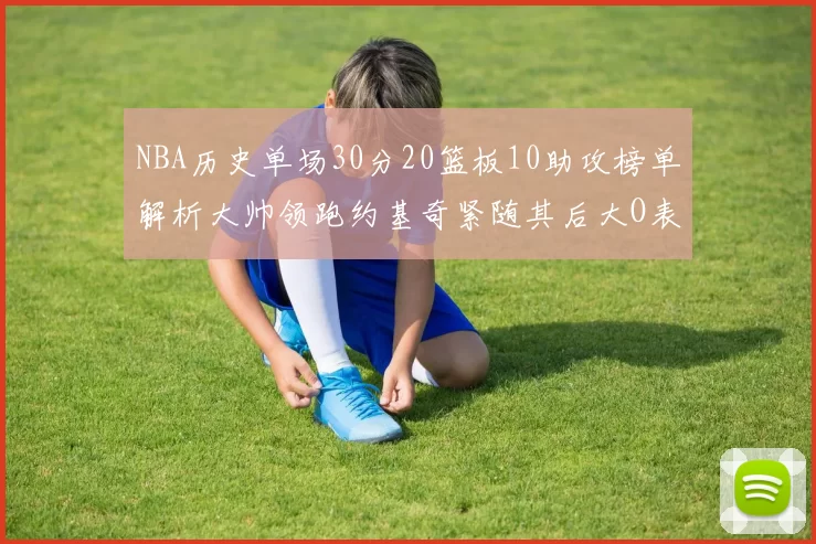 NBA历史单场30分20篮板10助攻榜单解析大帅领跑约基奇紧随其后大O表现不俗