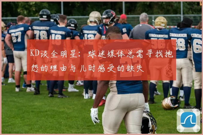 KD谈全明星：球迷媒体总需寻找抱怨的理由与儿时感受的缺失
