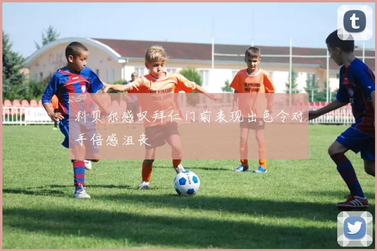 科贝尔感叹拜仁门前表现出色令对手倍感沮丧