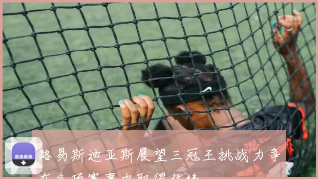 路易斯迪亚斯展望三冠王挑战力争在各项赛事中取得佳绩